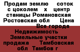 Продам землю  5 соток с цоколем 9 х12 центр станицы Романовская Ростовская обл.  › Цена ­ 1 200 000 - Все города Недвижимость » Земельные участки продажа   . Тамбовская обл.,Тамбов г.